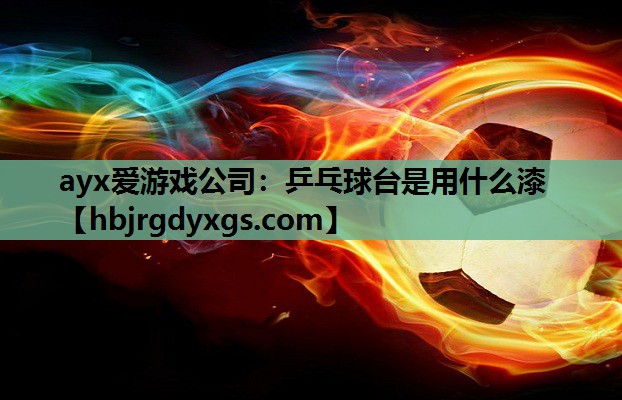 ayx爱游戏公司：乒乓球台是用什么漆