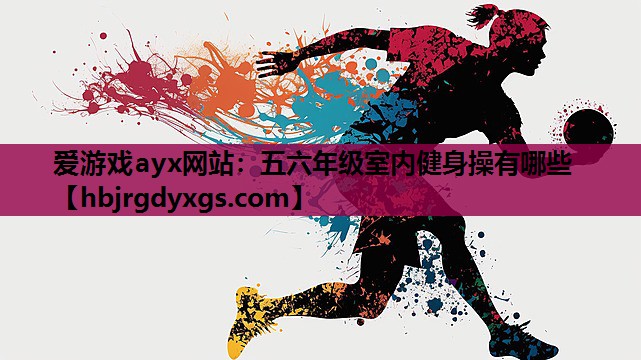 爱游戏ayx网站：五六年级室内健身操有哪些