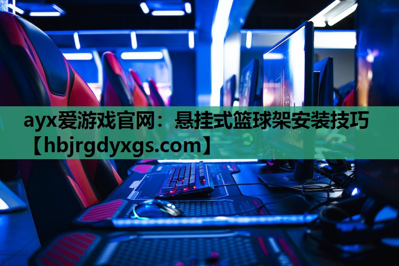 ayx爱游戏官网：悬挂式篮球架安装技巧