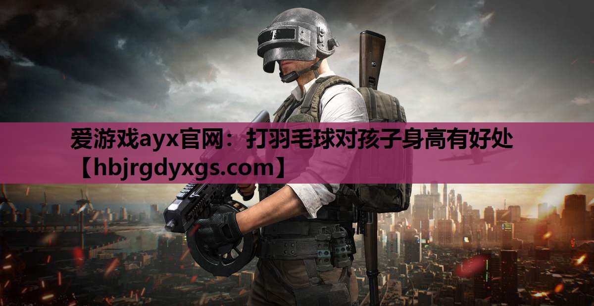 爱游戏ayx官网：打羽毛球对孩子身高有好处