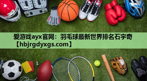 爱游戏ayx官网：羽毛球最新世界排名石宇奇